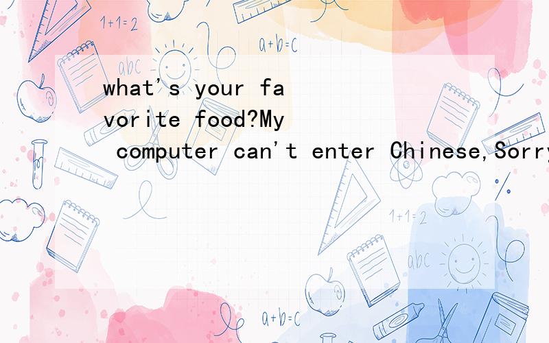 what's your favorite food?My computer can't enter Chinese,Sorry