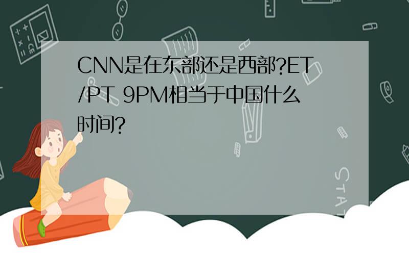 CNN是在东部还是西部?ET/PT 9PM相当于中国什么时间?