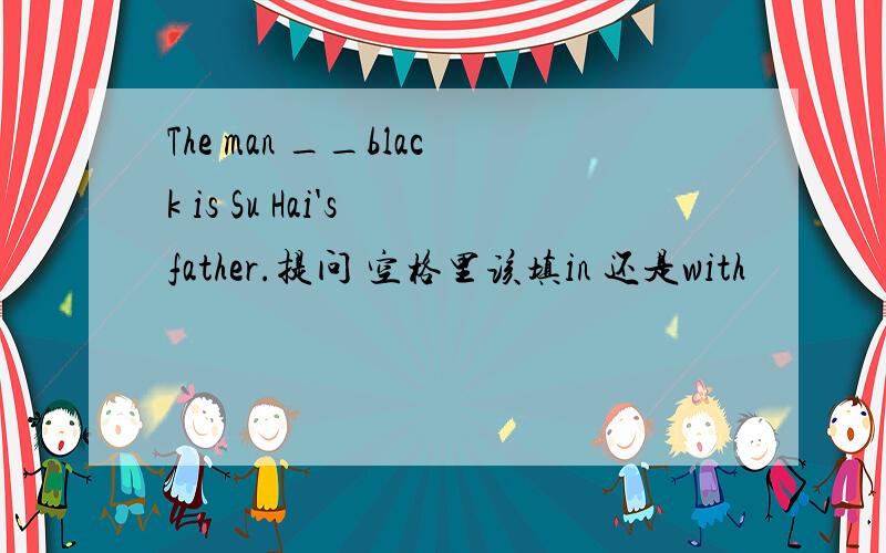 The man __black is Su Hai's father.提问 空格里该填in 还是with