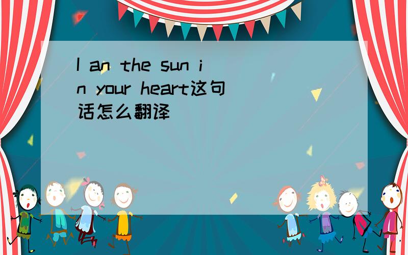 I an the sun in your heart这句话怎么翻译