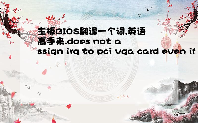 主板BIOS翻译一个词,英语高手来.does not assign irq to pci vga card even if card requests an irqassigns irq to pci vga card even if card requests irq用有道翻译：  不指派的irq到一种总线标准vga卡即使卡请求一个硬中