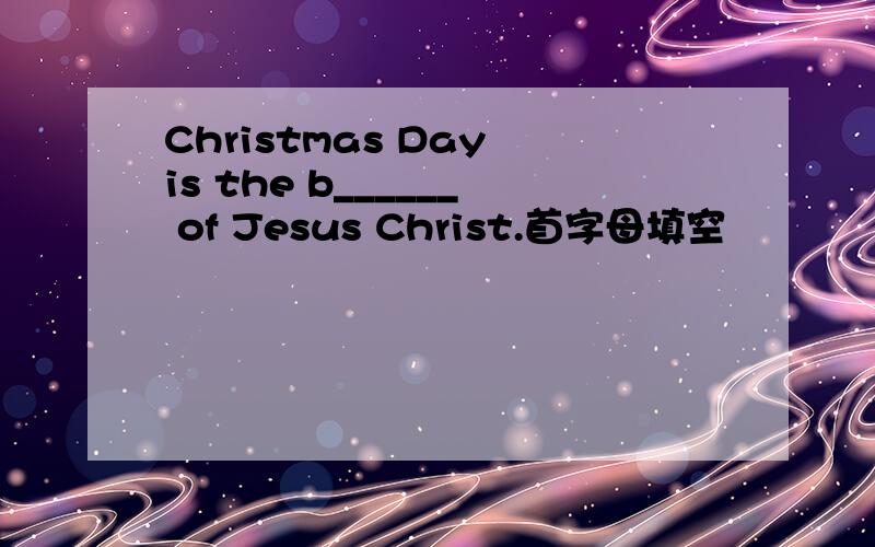 Christmas Day is the b______ of Jesus Christ.首字母填空