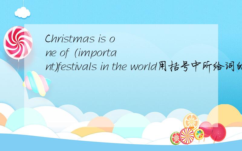 Christmas is one of （important）festivals in the world用括号中所给词的适当形式填空.