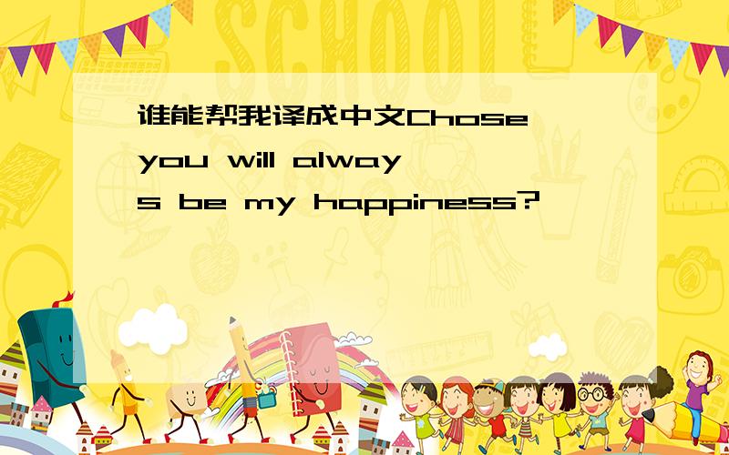 谁能帮我译成中文Chose you will always be my happiness?
