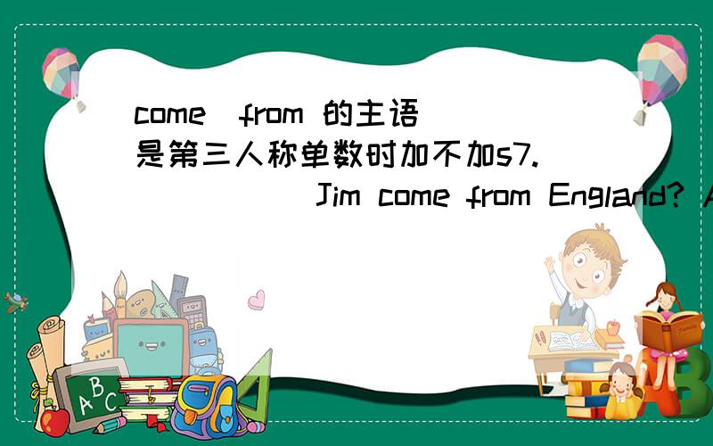 come  from 的主语是第三人称单数时加不加s7._____ Jim come from England? A:Is B:Do C:Does 这道题选择C,首先,come from=is from,既然有了come,就不应该出现is.其次,Jim是第三人称单数形式,要用do的单三形式,即doe