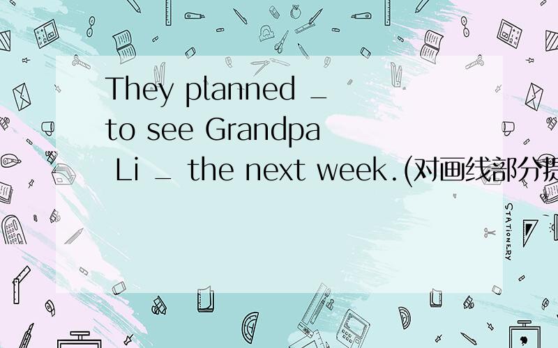 They planned _to see Grandpa Li _ the next week.(对画线部分提问) __ __ they __ __ __ the next week?