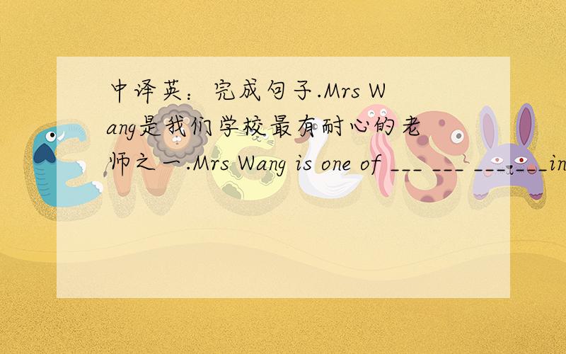 中译英：完成句子.Mrs Wang是我们学校最有耐心的老师之一.Mrs Wang is one of ___ ___ ___ ___in our school.
