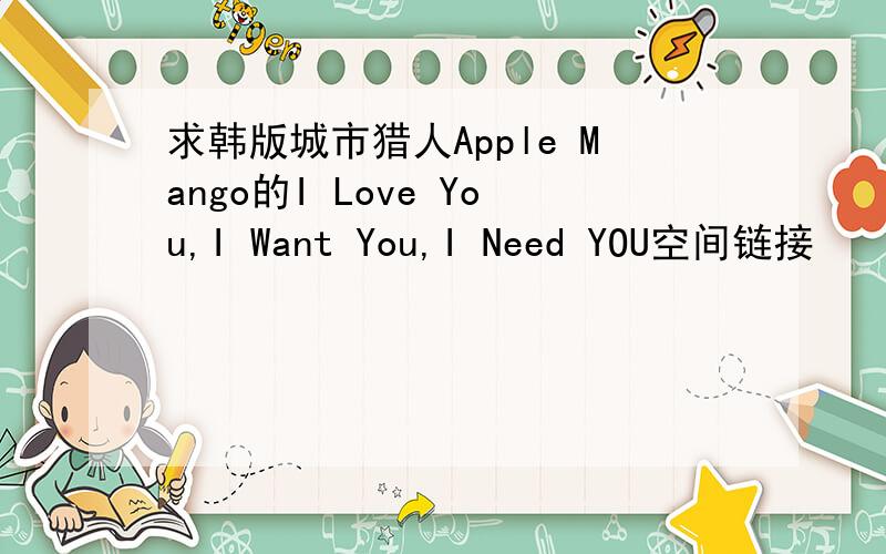 求韩版城市猎人Apple Mango的I Love You,I Want You,I Need YOU空间链接