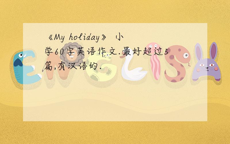 《My holiday》 小学60字英语作文.最好超过5篇,有汉语的.