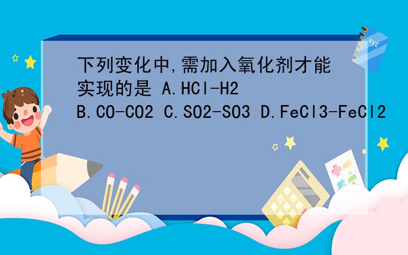 下列变化中,需加入氧化剂才能实现的是 A.HCl-H2 B.CO-CO2 C.SO2-SO3 D.FeCl3-FeCl2