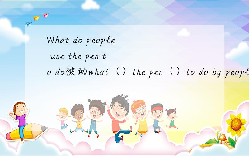 What do people use the pen to do被动what（）the pen（）to do by people