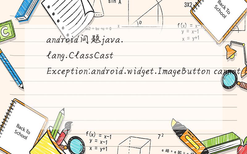 android问题java.lang.ClassCastException:android.widget.ImageButton cannot be cast to android.wid软件生成跑出这句话：Caused by:java.lang.ClassCastException:android.widget.ImageButton cannot be cast to android.widget.ToggleButton在以下
