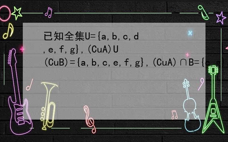 已知全集U={a,b,c,d,e,f,g},(CuA)U(CuB)={a,b,c,e,f,g},(CuA)∩B={c,g},A∩(CuB)={b},求集合A、B