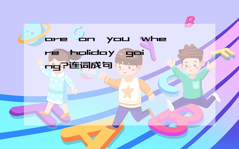 are,on,you,where,holiday,going?连词成句