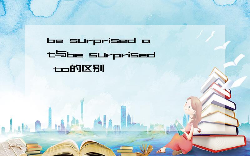 be surprised at与be surprised to的区别