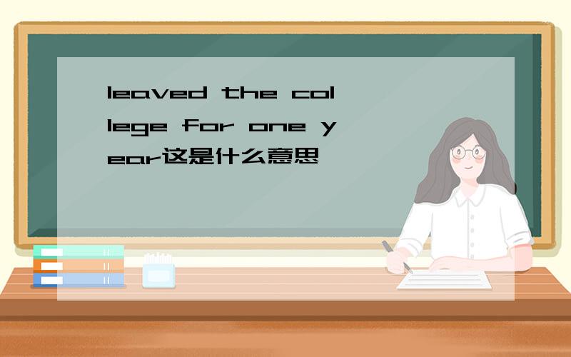 leaved the college for one year这是什么意思