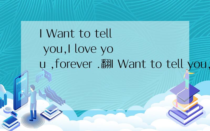 I Want to tell you,I love you ,forever .翻I Want to tell you,I love you ,forever .翻译中文