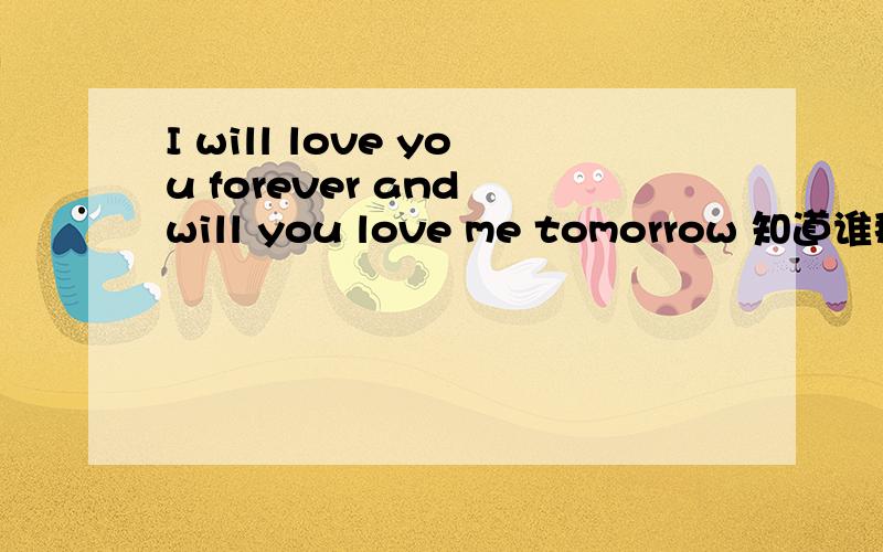 I will love you forever and will you love me tomorrow 知道谁那首歌的歌词吗?I will love you forever and will you love me tomorrow是在杂志上看到的一句歌词 很想听整首歌呢