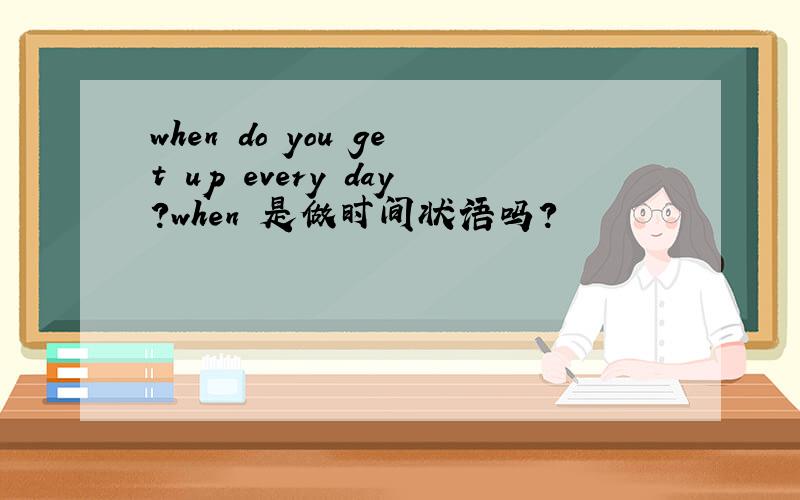 when do you get up every day?when 是做时间状语吗?
