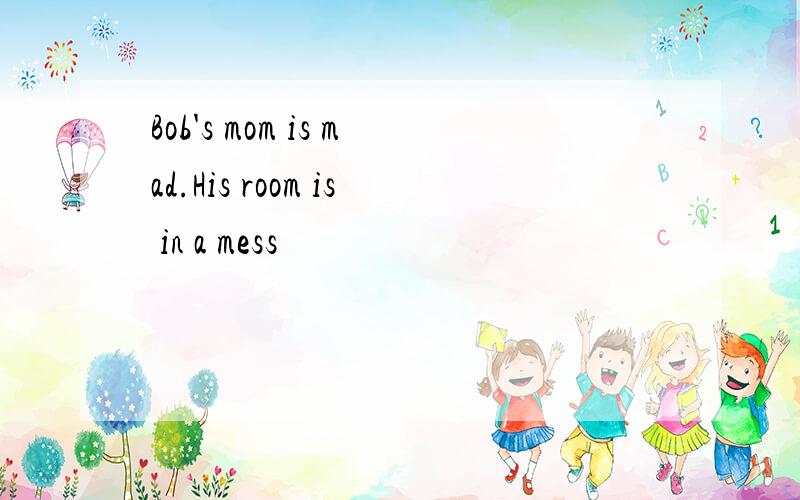 Bob's mom is mad.His room is in a mess