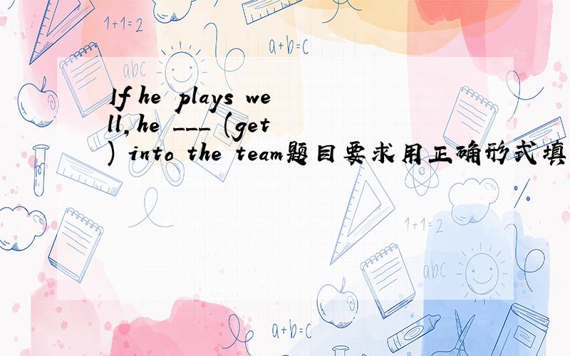 If he plays well,he ___ (get) into the team题目要求用正确形式填空,请问该填什么.will get 还是 will be got
