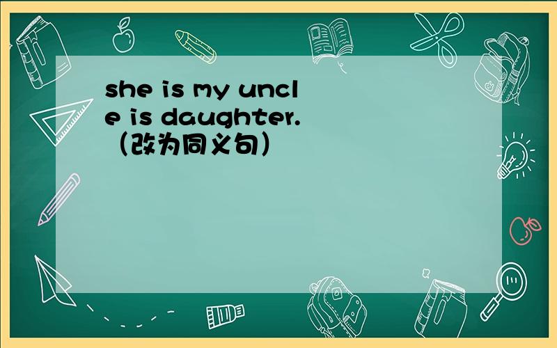 she is my uncle is daughter.（改为同义句）