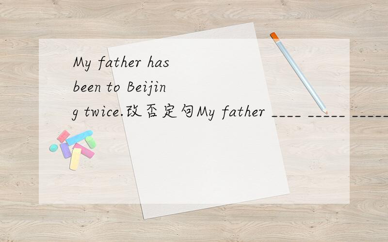 My father has been to Beijing twice.改否定句My father ____ _____ _____ to Beijing。