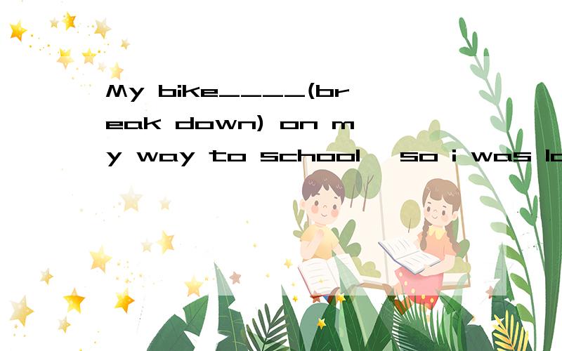 My bike____(break down) on my way to school ,so i was late
