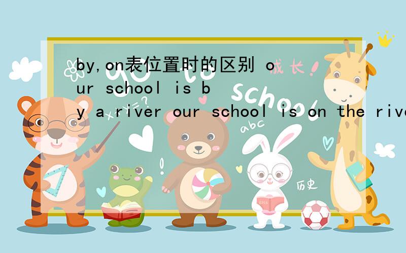 by,on表位置时的区别 our school is by a river our school is on the riverour school is by a river 和our school is on the river区别