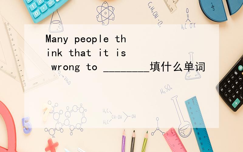 Many people think that it is wrong to ________填什么单词