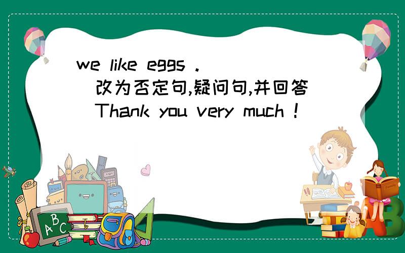 we like eggs .(改为否定句,疑问句,并回答)Thank you very much !