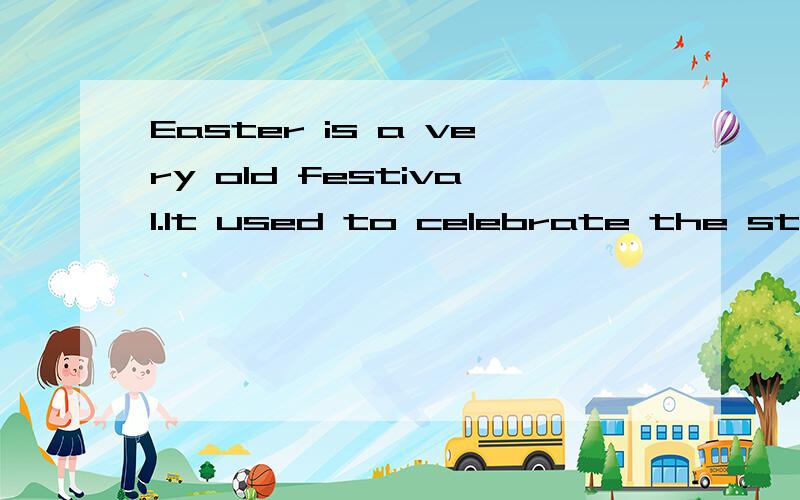 Easter is a very old festival.It used to celebrate the start of spring and new life.