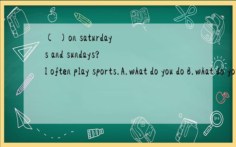 ( )on saturdays and sundays?l often play sports.A.what do you do B.what do you have( )on saturdays and sundays?l often play sports.A.what do you doB.what do you haveC.what would you like