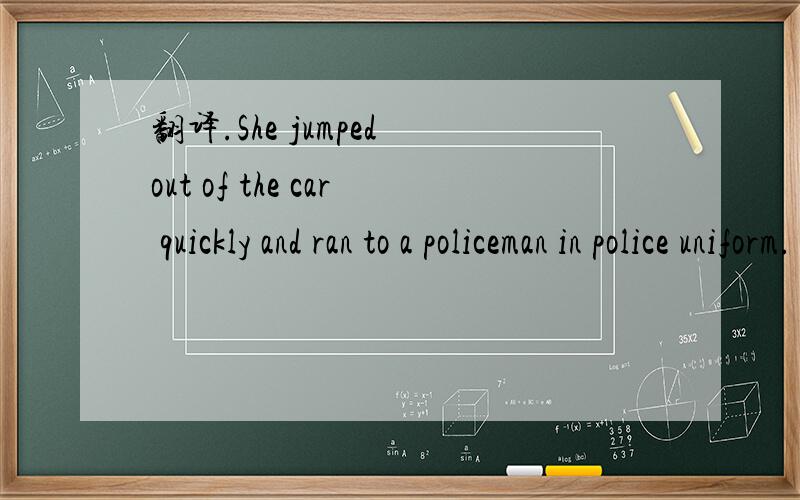 翻译.She jumped out of the car quickly and ran to a policeman in police uniform. 注意时态!