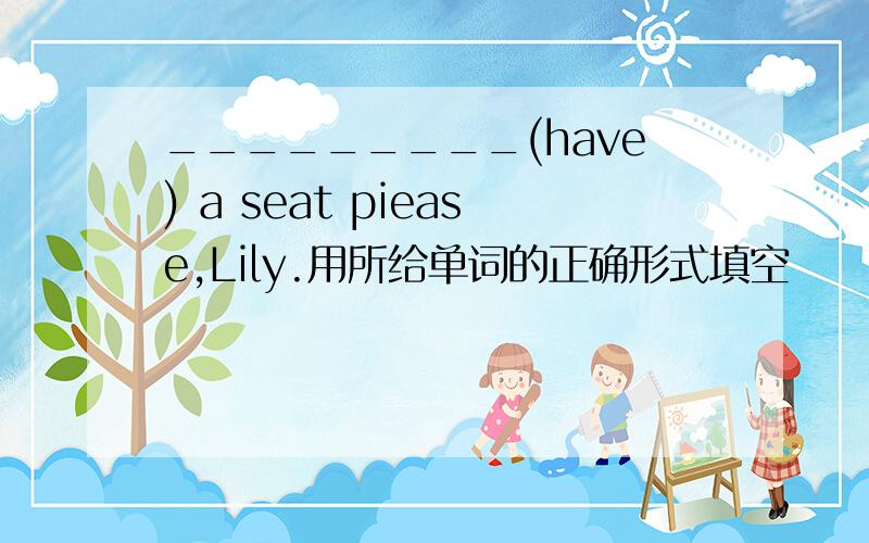 _________(have) a seat piease,Lily.用所给单词的正确形式填空