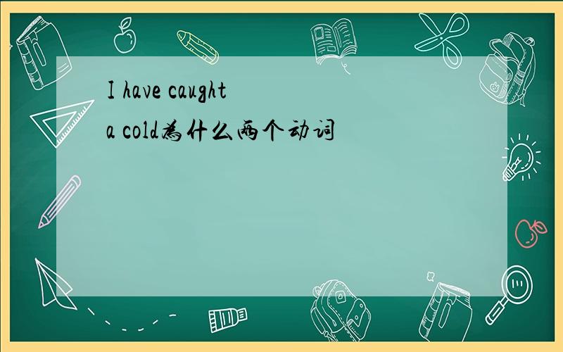 I have caught a cold为什么两个动词