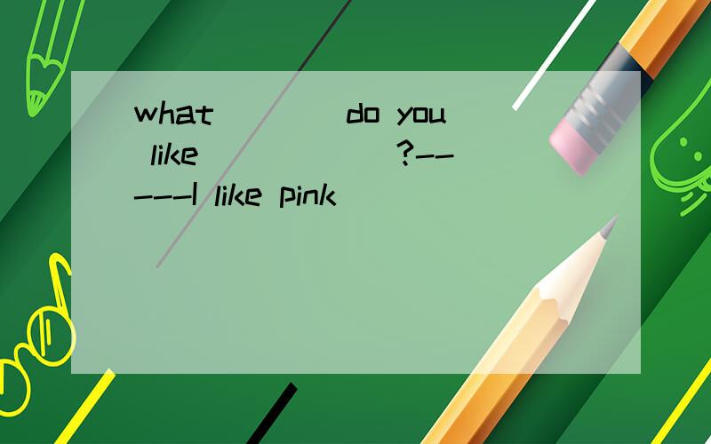 what____do you like______?-----I like pink