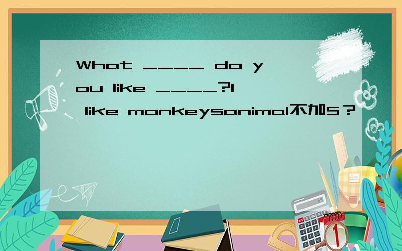 What ____ do you like ____?I like monkeysanimal不加S？