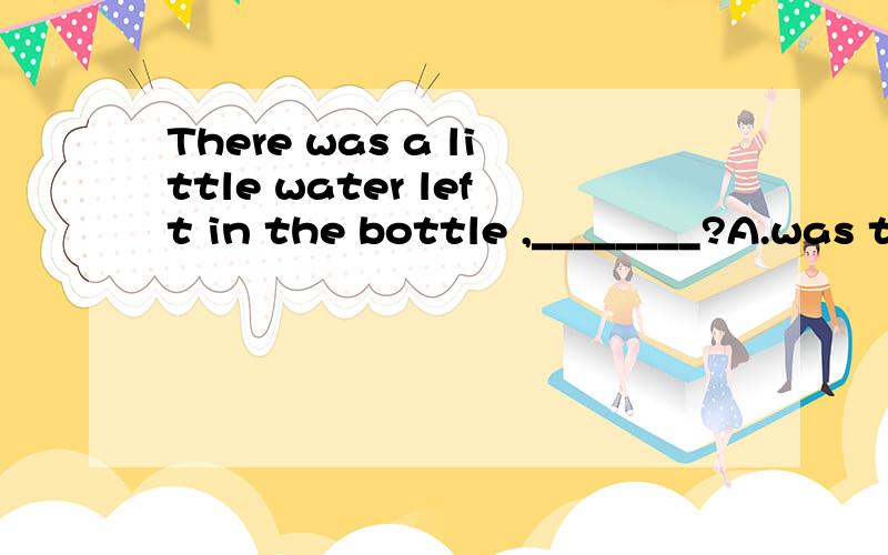 There was a little water left in the bottle ,________?A.was there B.wasn't there C.wasn't itD.didn't there为什么不选c