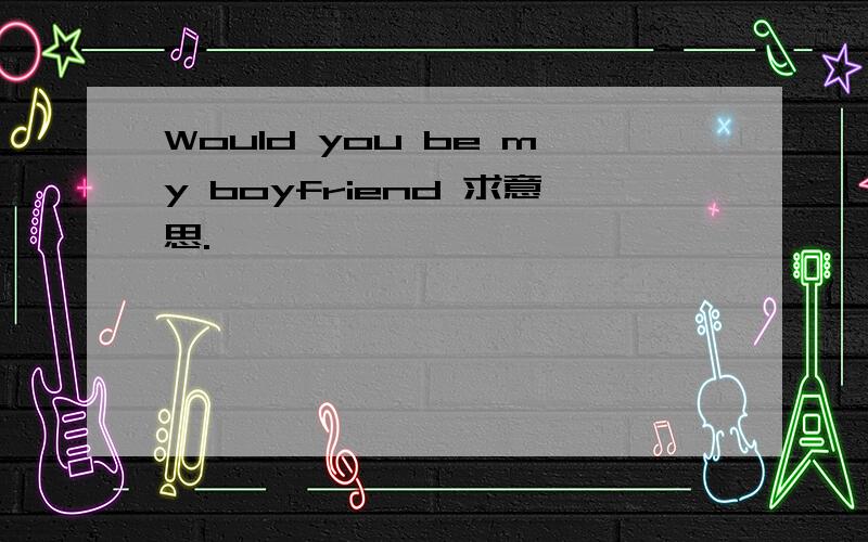 Would you be my boyfriend 求意思.