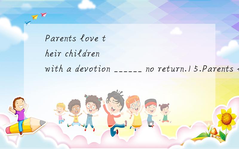Parents love their children with a devotion ______ no return.15.Parents love their children with a devotion _______ no return.A.which they ask for B.which they ask C.for which they ask for D.for which they ask 为什么选C,不是D.