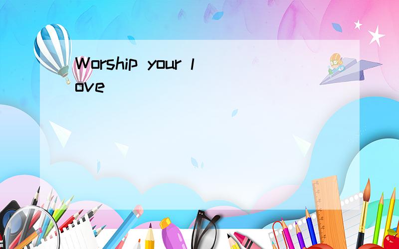 Worship your love