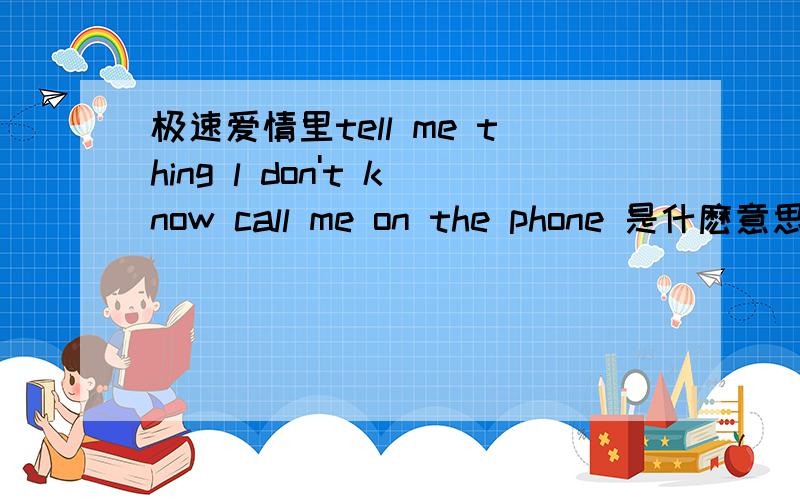 极速爱情里tell me thing l don't know call me on the phone 是什麽意思啊?我英语8太好.