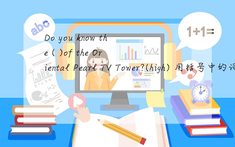 Do you know the ( )of the Oriental Pearl TV Tower?(high) 用括号中的词的适当形式填空