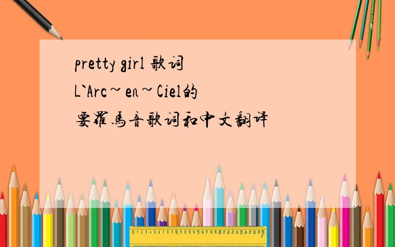 pretty girl 歌词L`Arc~en~Ciel的要罗马音歌词和中文翻译