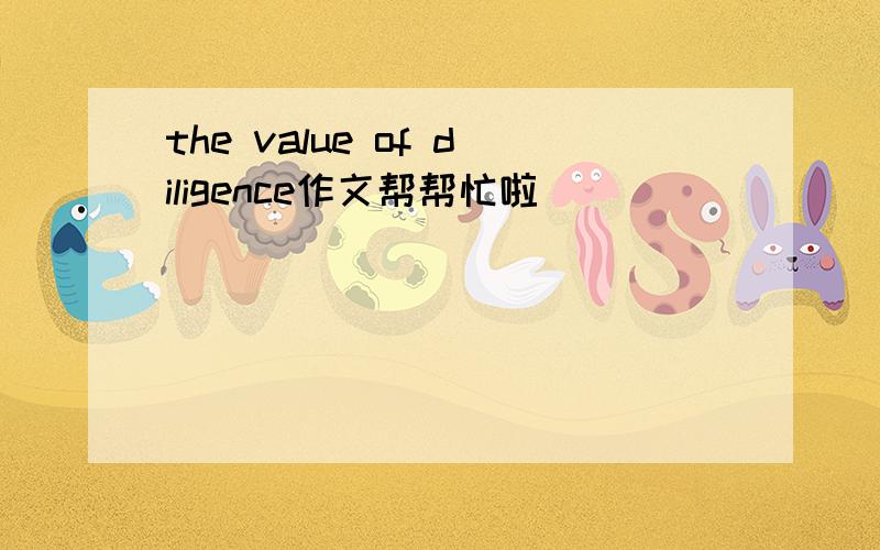 the value of diligence作文帮帮忙啦