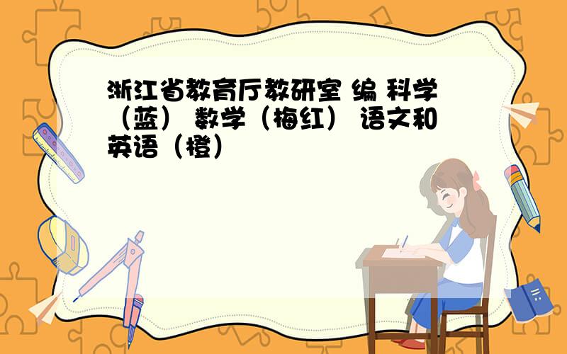 浙江省教育厅教研室 编 科学（蓝） 数学（梅红） 语文和英语（橙）