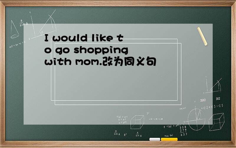 I would like to go shopping with mom.改为同义句