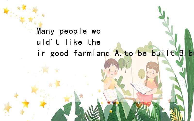 Many people would't like their good farmland A.to be built B.built C.to be built on D build on请说明原因