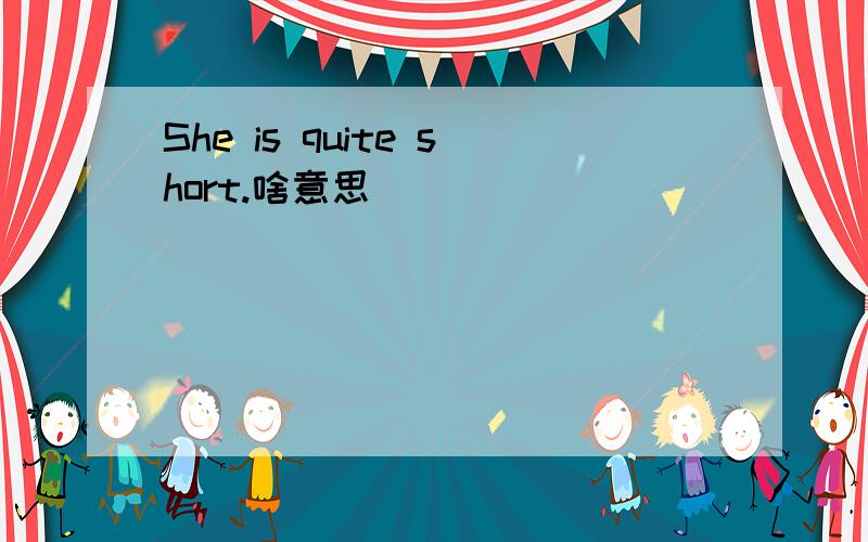 She is quite short.啥意思